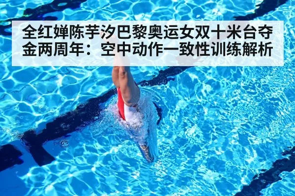 全红婵陈芋汐巴黎奥运女双十米台夺金两周年：空中动作一致性训练解析