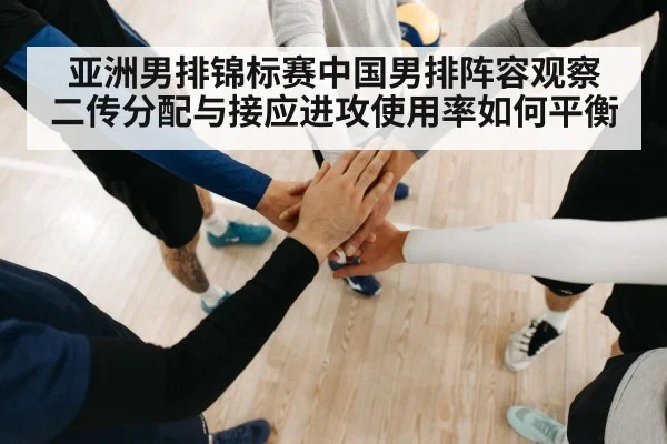 亚洲男排锦标赛中国男排阵容观察 二传分配与接应进攻使用率如何平衡